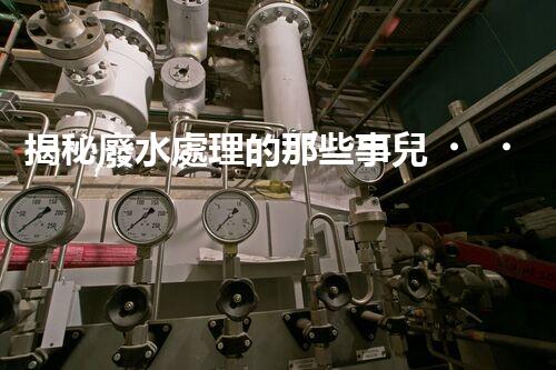 揭秘廢水處理的那些事兒？